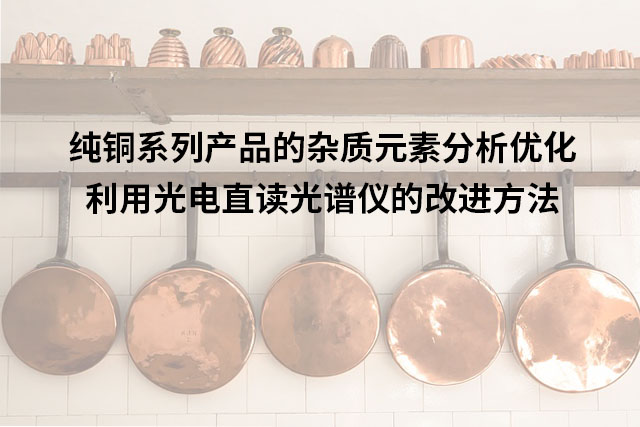 純銅系列產(chǎn)品的雜質元素分析優(yōu)化：利用光電直讀光譜儀的改進方法